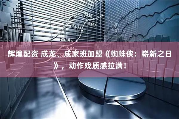 辉煌配资 成龙、成家班加盟《蜘蛛侠：崭新之日》，动作戏质感拉满！
