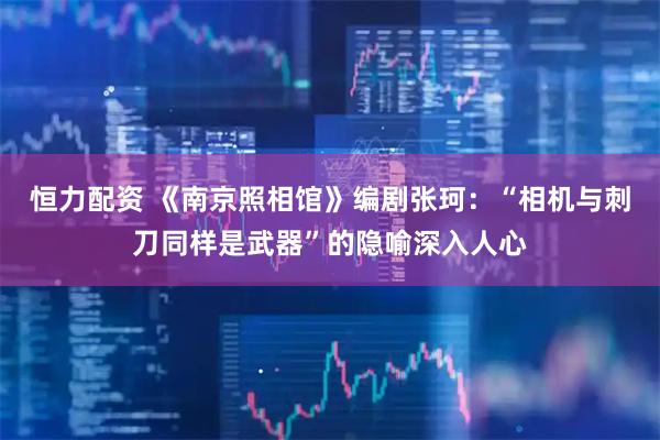 恒力配资 《南京照相馆》编剧张珂：“相机与刺刀同样是武器”的隐喻深入人心