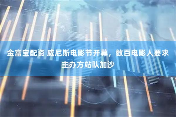 金富宝配资 威尼斯电影节开幕，数百电影人要求主办方站队加沙