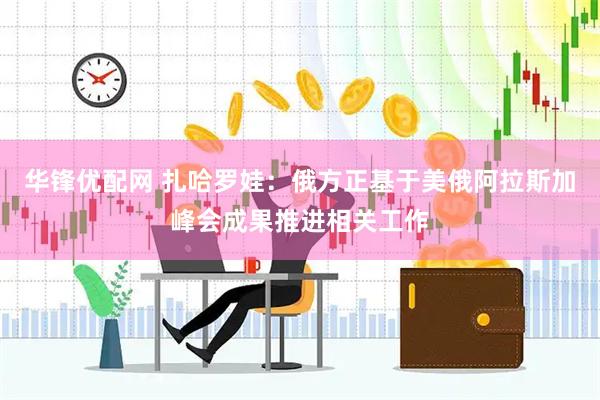 华锋优配网 扎哈罗娃：俄方正基于美俄阿拉斯加峰会成果推进相关工作