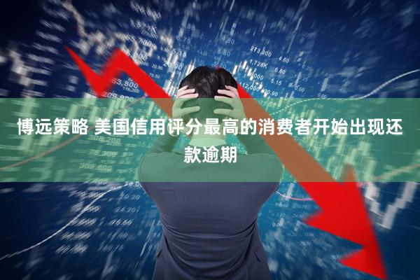 博远策略 美国信用评分最高的消费者开始出现还款逾期