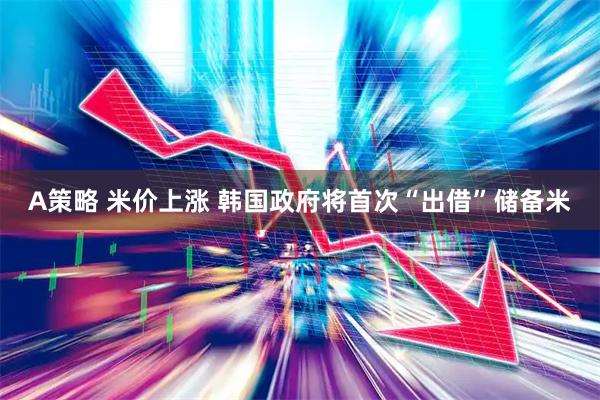 A策略 米价上涨 韩国政府将首次“出借”储备米