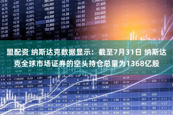 盟配资 纳斯达克数据显示：截至7月31日 纳斯达克全球市场证券的空头持仓总量为1368亿股