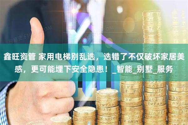鑫旺资管 家用电梯别乱选，选错了不仅破坏家居美感，更可能埋下安全隐患！_智能_别墅_服务