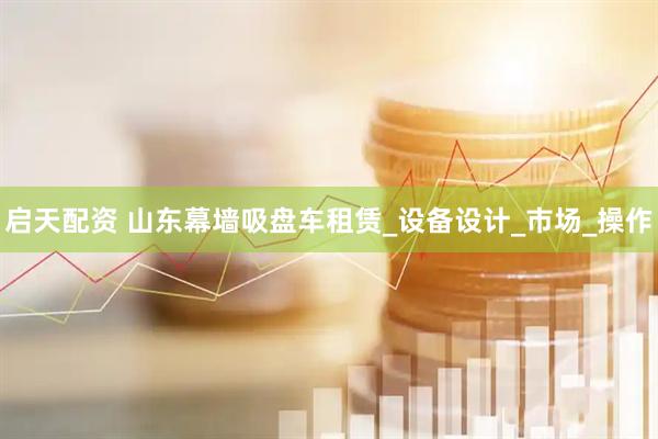 启天配资 山东幕墙吸盘车租赁_设备设计_市场_操作