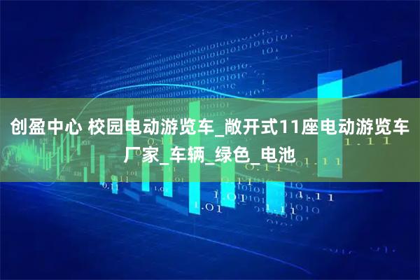 创盈中心 校园电动游览车_敞开式11座电动游览车厂家_车辆_绿色_电池