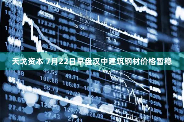 天戈资本 7月22日早盘汉中建筑钢材价格暂稳