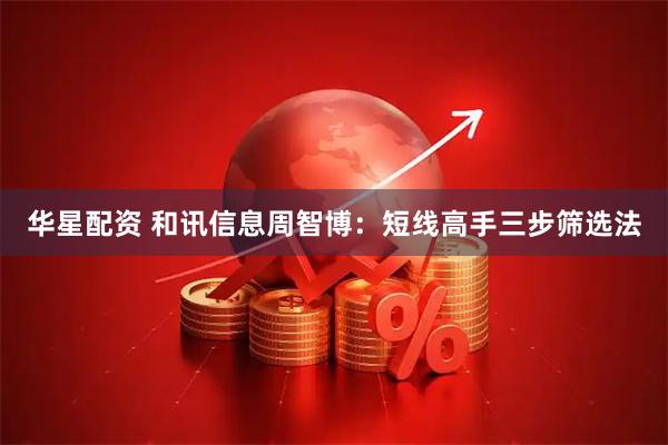 华星配资 和讯信息周智博：短线高手三步筛选法