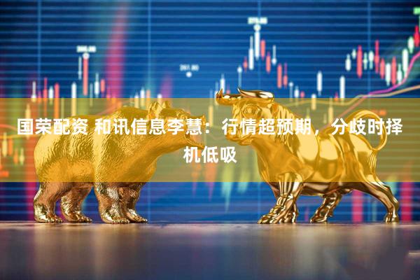 国荣配资 和讯信息李慧：行情超预期，分歧时择机低吸