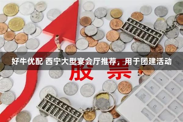 好牛优配 西宁大型宴会厅推荐，用于团建活动