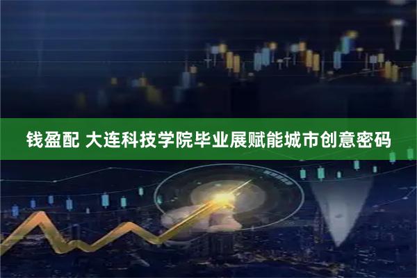 钱盈配 大连科技学院毕业展赋能城市创意密码