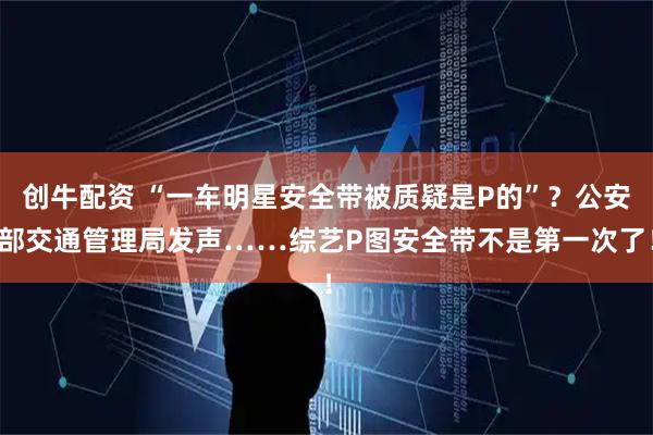 创牛配资 “一车明星安全带被质疑是P的”？公安部交通管理局发声……综艺P图安全带不是第一次了！