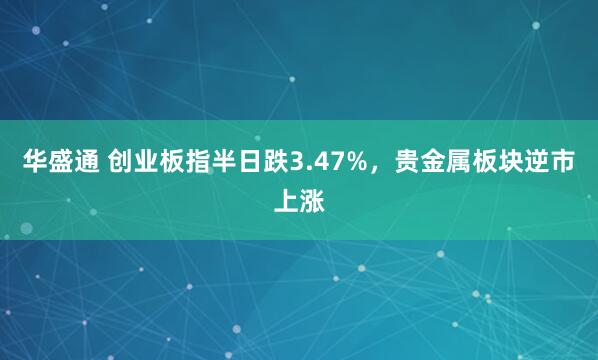 华盛通 创业板指半日跌3.47%，贵金属板块逆市上涨