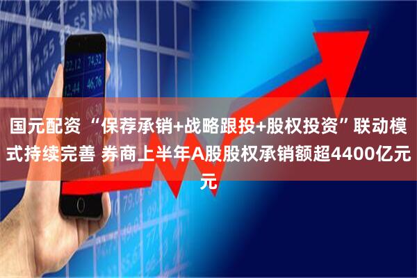 国元配资 “保荐承销+战略跟投+股权投资”联动模式持续完善 券商上半年A股股权承销额超4400亿元