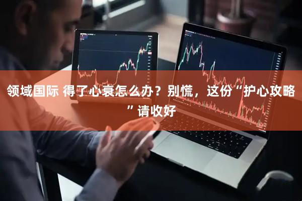 领域国际 得了心衰怎么办？别慌，这份“护心攻略”请收好