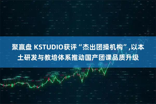 聚赢盘 KSTUDIO获评“杰出团操机构”,以本土研发与教培体系推动国产团课品质升级