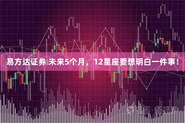 易方达证券 未来5个月，12星座要想明白一件事！