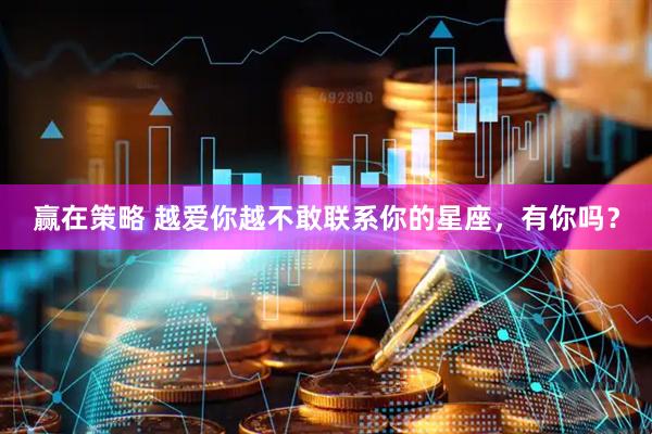 赢在策略 越爱你越不敢联系你的星座，有你吗？