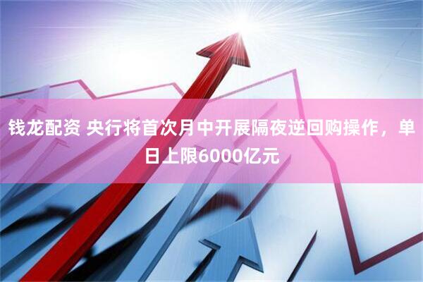 钱龙配资 央行将首次月中开展隔夜逆回购操作，单日上限6000亿元