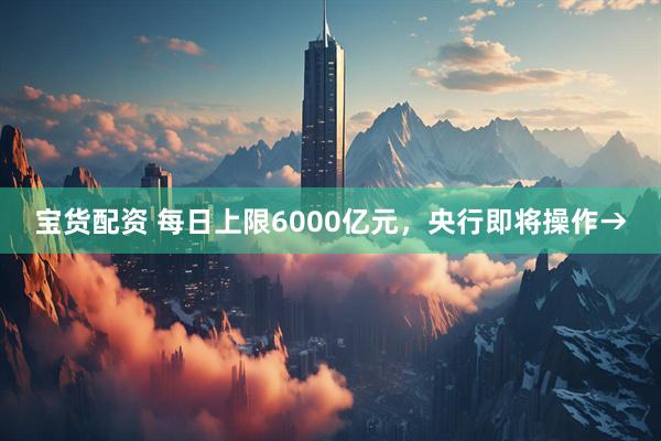 宝货配资 每日上限6000亿元，央行即将操作→
