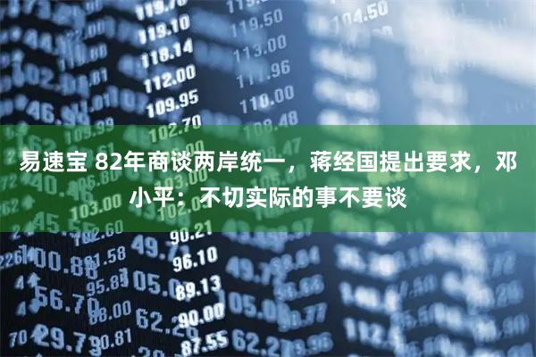 易速宝 82年商谈两岸统一，蒋经国提出要求，邓小平：不切实际的事不要谈