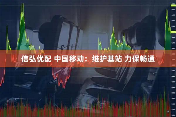 信弘优配 中国移动：维护基站 力保畅通